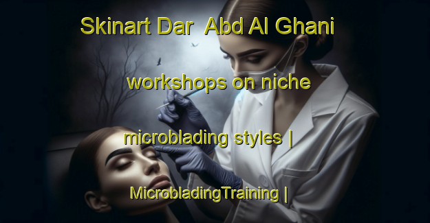 Skinart Dar  Abd Al Ghani workshops on niche microblading styles | MicrobladingTraining | MicrobladingClasses | SkinartTraining-Sudan